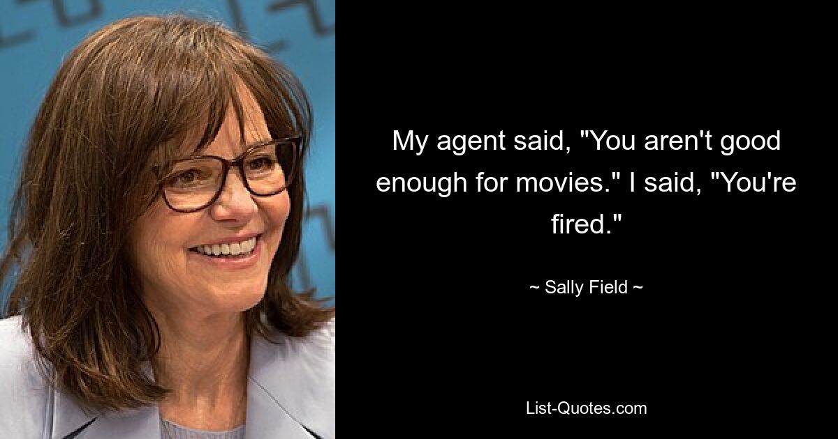 My agent said, "You aren't good enough for movies." I said, "You're fired." — © Sally Field