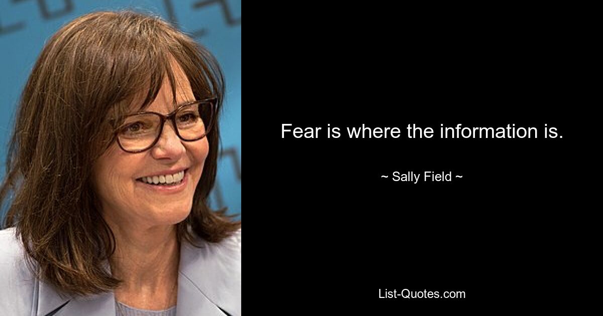 Fear is where the information is. — © Sally Field