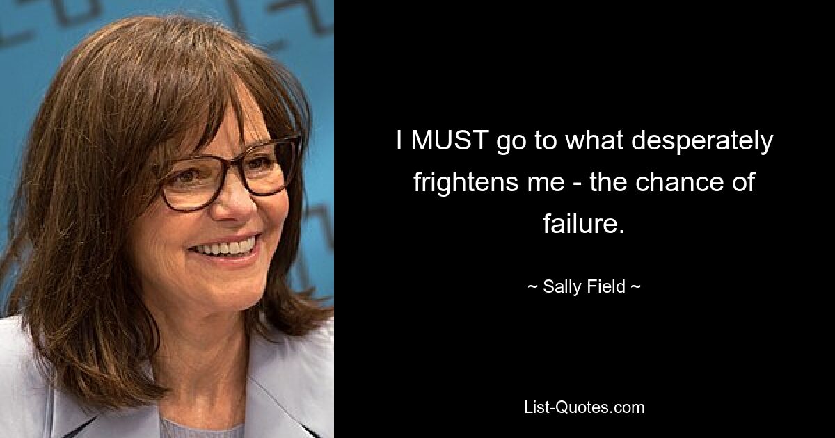 I MUST go to what desperately frightens me - the chance of failure. — © Sally Field