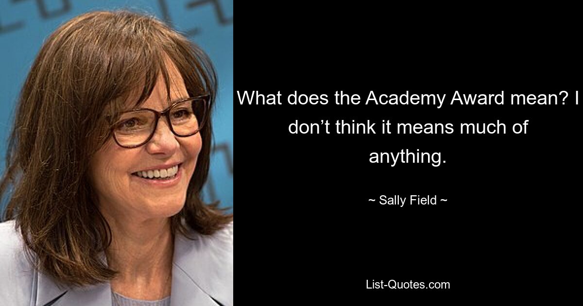 What does the Academy Award mean? I don’t think it means much of anything. — © Sally Field