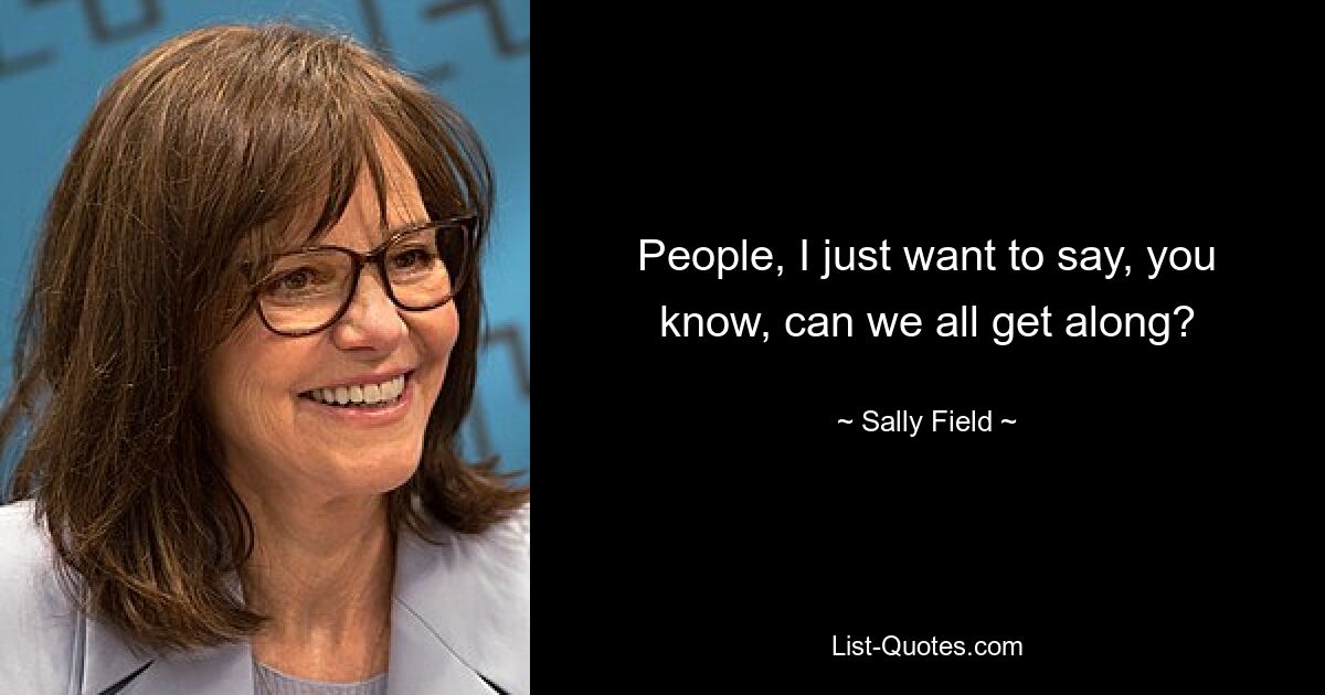 People, I just want to say, you know, can we all get along? — © Sally Field