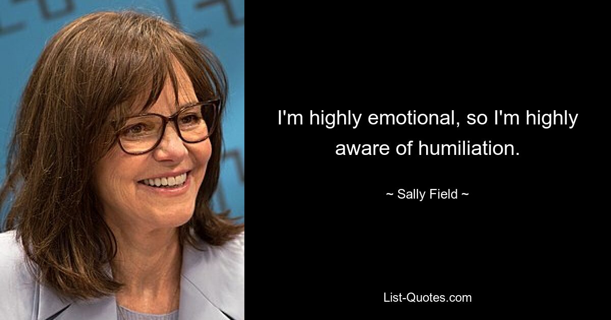 I'm highly emotional, so I'm highly aware of humiliation. — © Sally Field