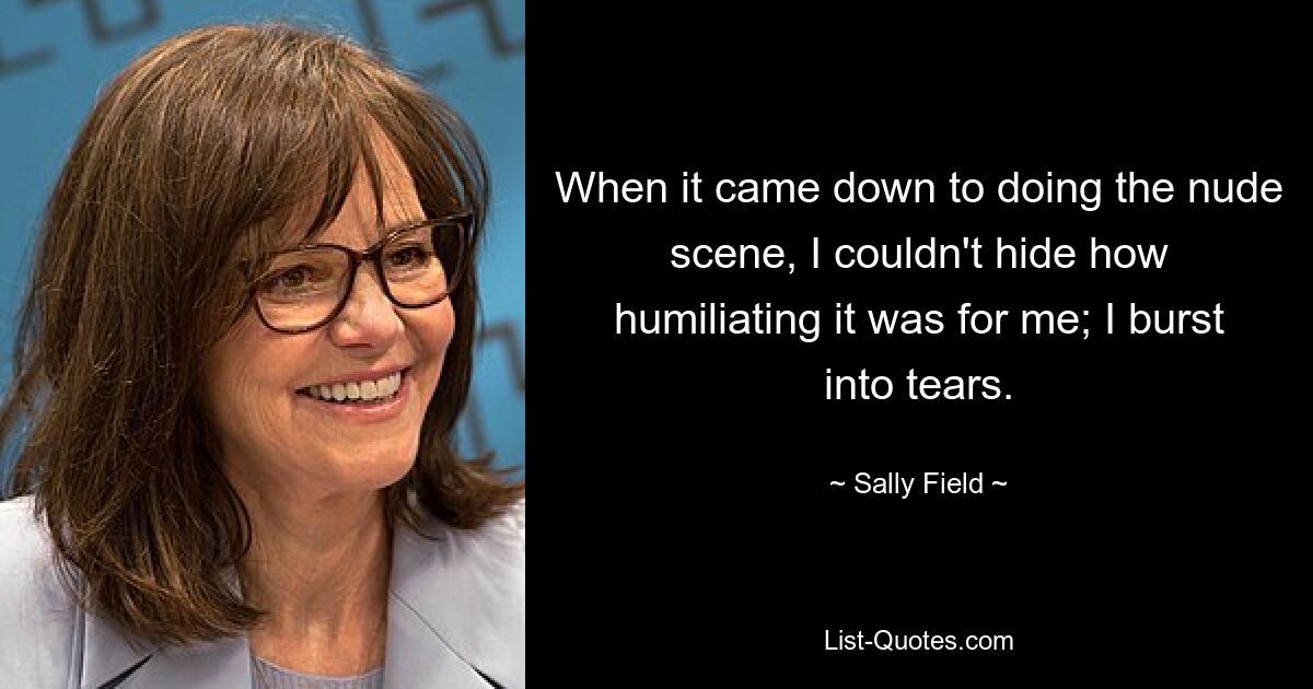 When it came down to doing the nude scene, I couldn't hide how humiliating it was for me; I burst into tears. — © Sally Field