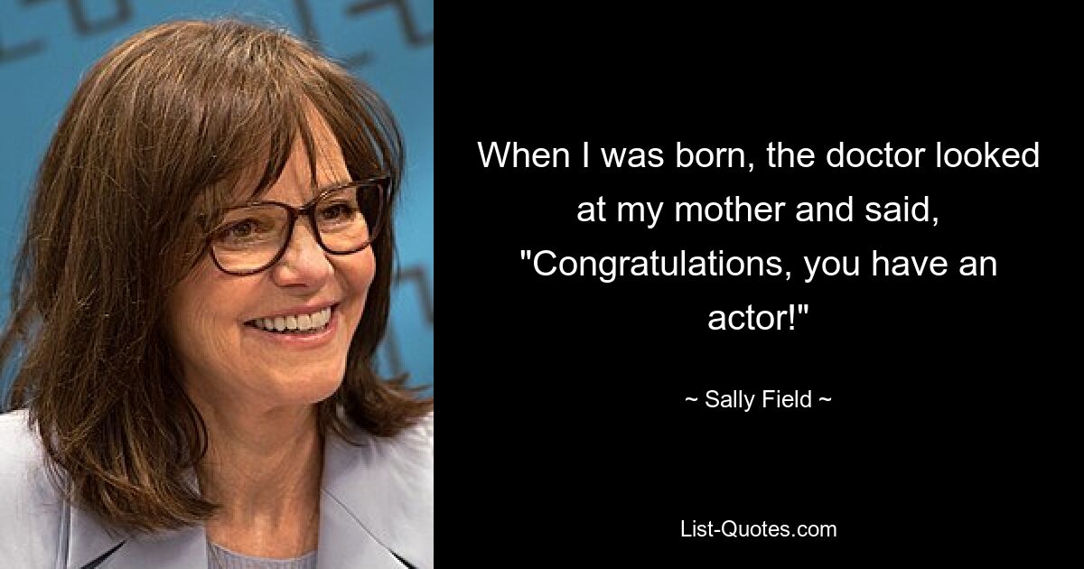 When I was born, the doctor looked at my mother and said, "Congratulations, you have an actor!" — © Sally Field