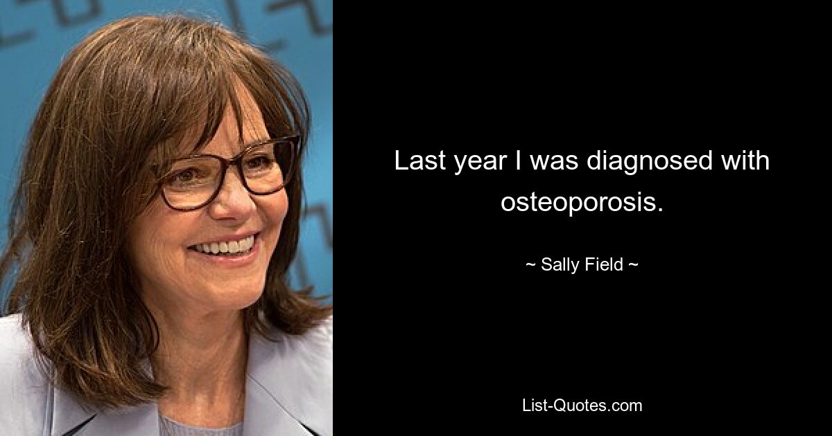 Last year I was diagnosed with osteoporosis. — © Sally Field