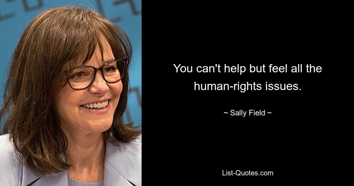 Man kommt nicht umhin, all die Menschenrechtsprobleme zu spüren. — © Sally Field