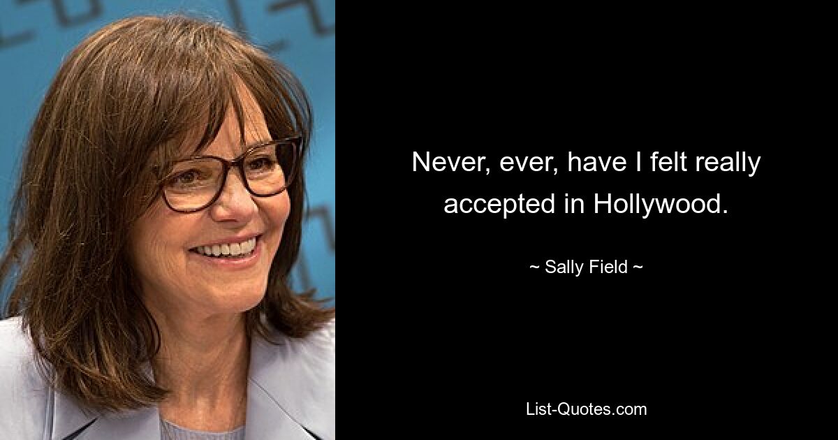 Never, ever, have I felt really accepted in Hollywood. — © Sally Field