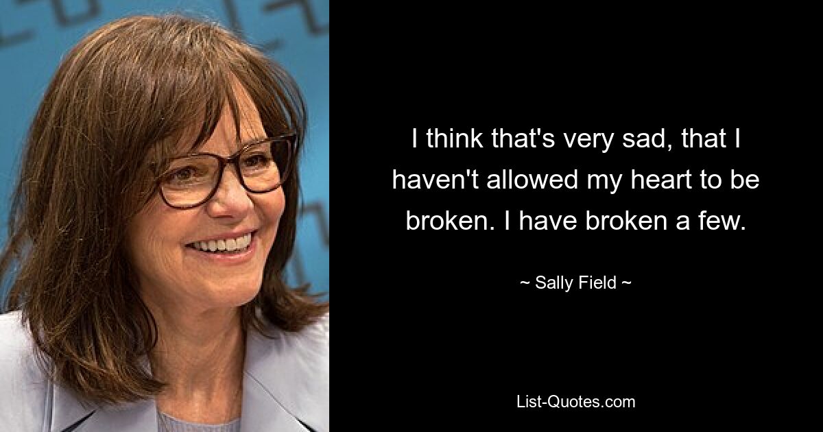 Ich finde es sehr traurig, dass ich nicht zugelassen habe, dass mir das Herz gebrochen wird. Ich habe ein paar kaputt gemacht. — © Sally Field