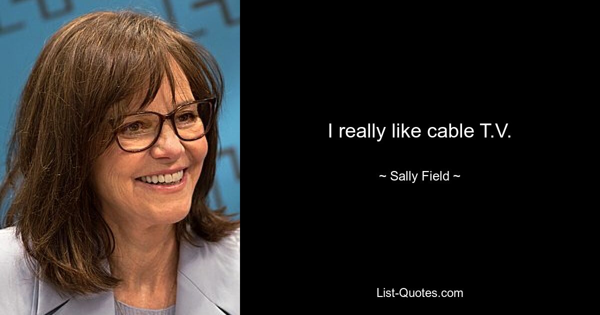 I really like cable T.V. — © Sally Field