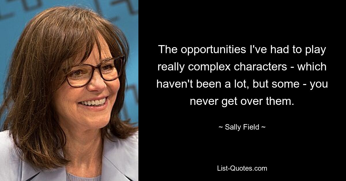 The opportunities I've had to play really complex characters - which haven't been a lot, but some - you never get over them. — © Sally Field