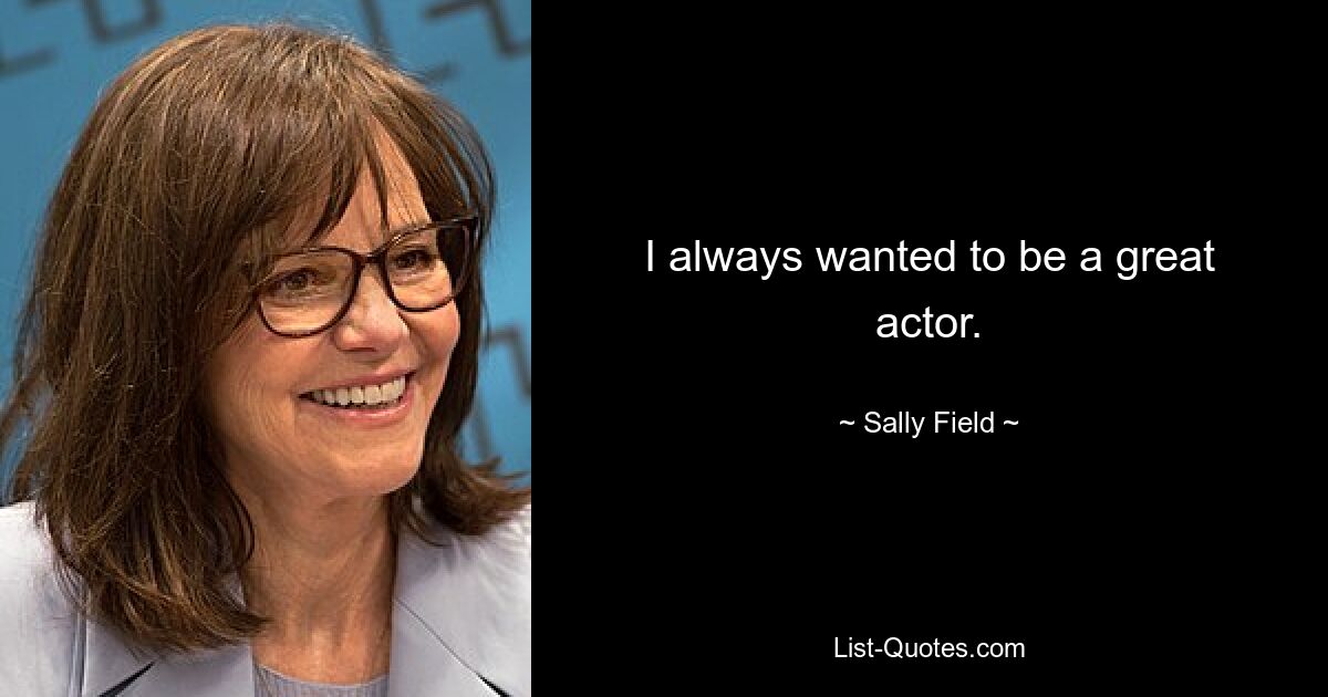 I always wanted to be a great actor. — © Sally Field