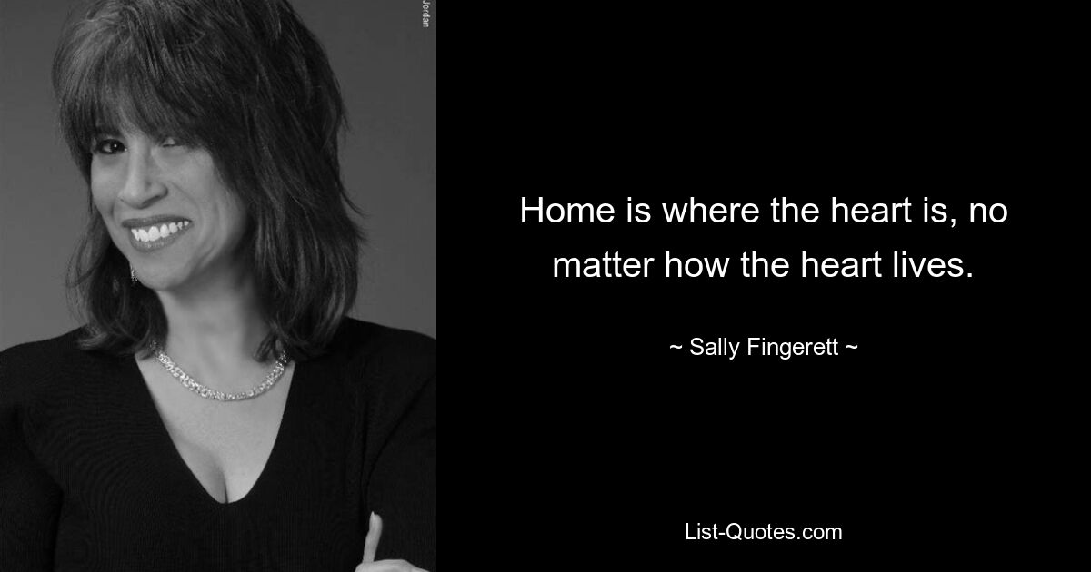 Home is where the heart is, no matter how the heart lives. — © Sally Fingerett