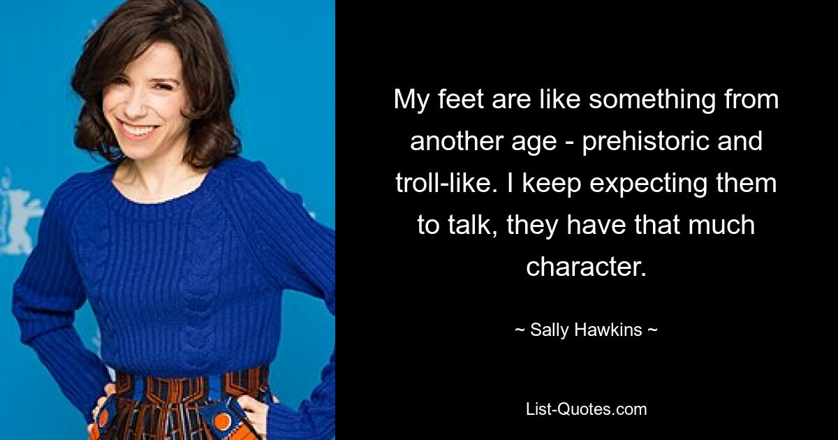 My feet are like something from another age - prehistoric and troll-like. I keep expecting them to talk, they have that much character. — © Sally Hawkins