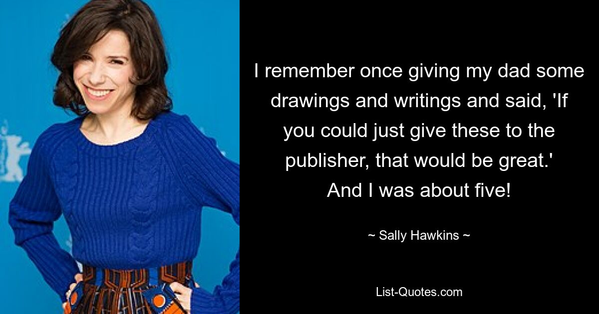 I remember once giving my dad some drawings and writings and said, 'If you could just give these to the publisher, that would be great.' And I was about five! — © Sally Hawkins