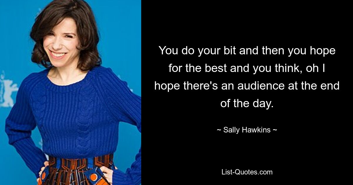 You do your bit and then you hope for the best and you think, oh I hope there's an audience at the end of the day. — © Sally Hawkins