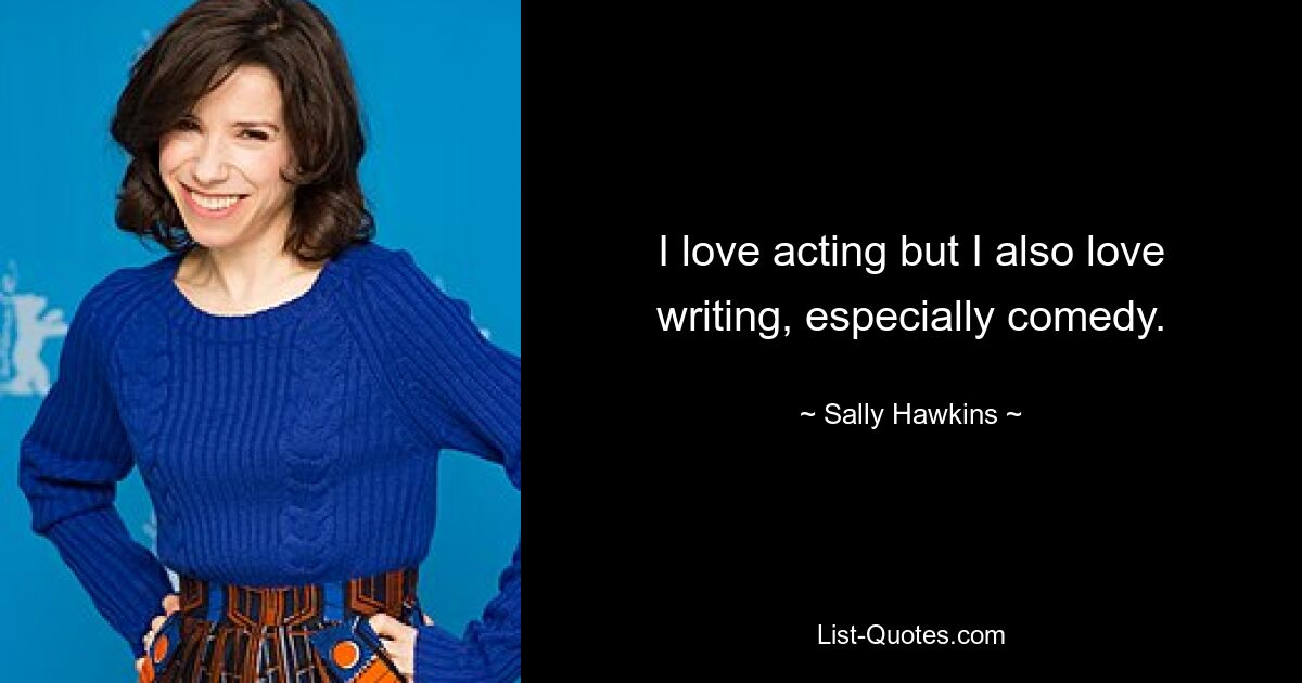 I love acting but I also love writing, especially comedy. — © Sally Hawkins