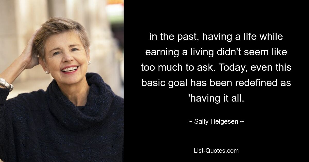 in the past, having a life while earning a living didn't seem like too much to ask. Today, even this basic goal has been redefined as 'having it all. — © Sally Helgesen