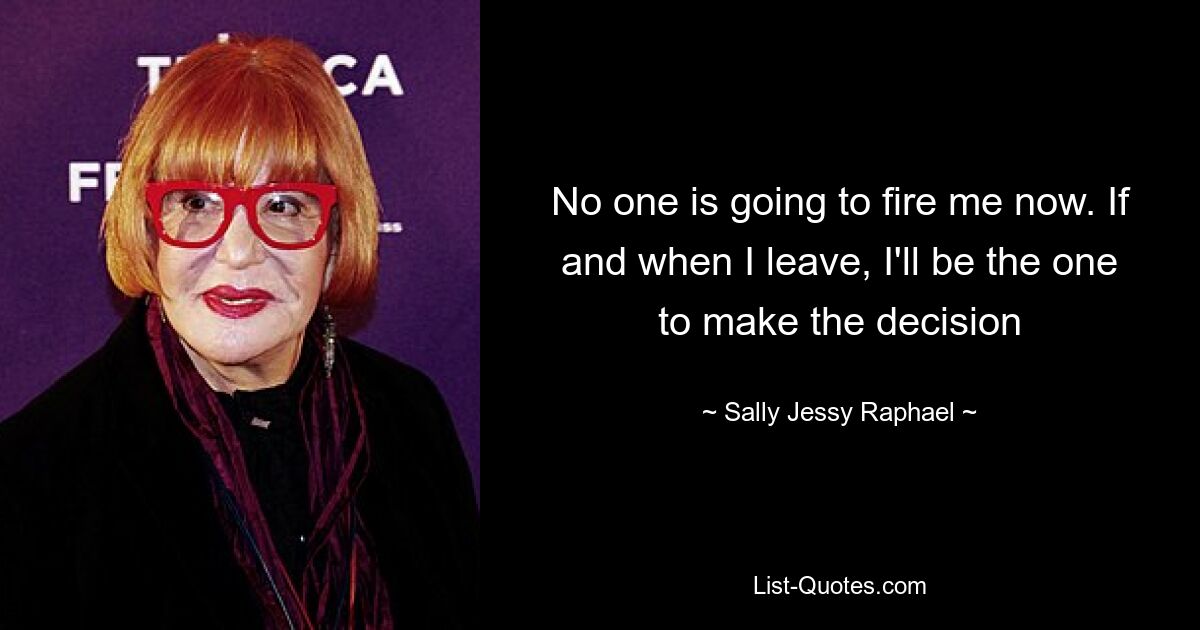 No one is going to fire me now. If and when I leave, I'll be the one to make the decision — © Sally Jessy Raphael