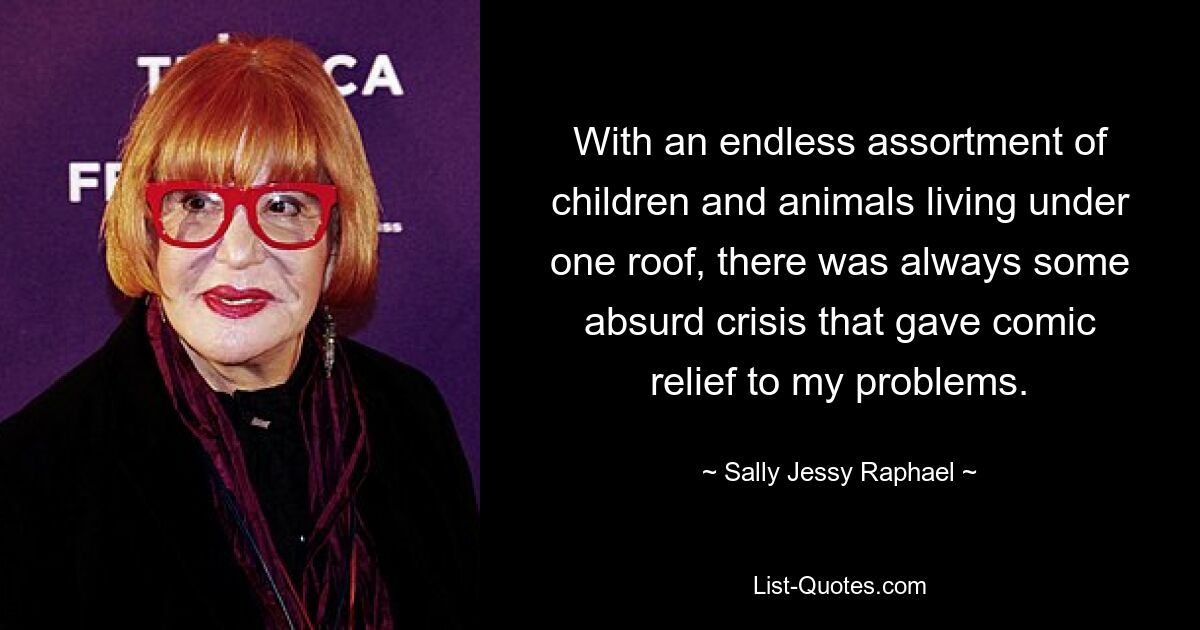 With an endless assortment of children and animals living under one roof, there was always some absurd crisis that gave comic relief to my problems. — © Sally Jessy Raphael