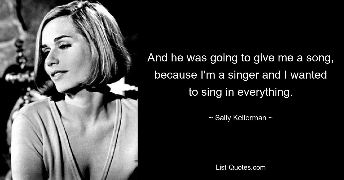 And he was going to give me a song, because I'm a singer and I wanted to sing in everything. — © Sally Kellerman