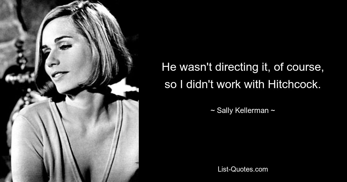 He wasn't directing it, of course, so I didn't work with Hitchcock. — © Sally Kellerman