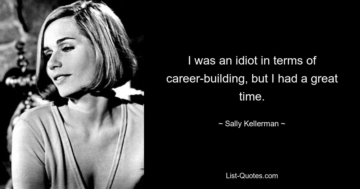 I was an idiot in terms of career-building, but I had a great time. — © Sally Kellerman