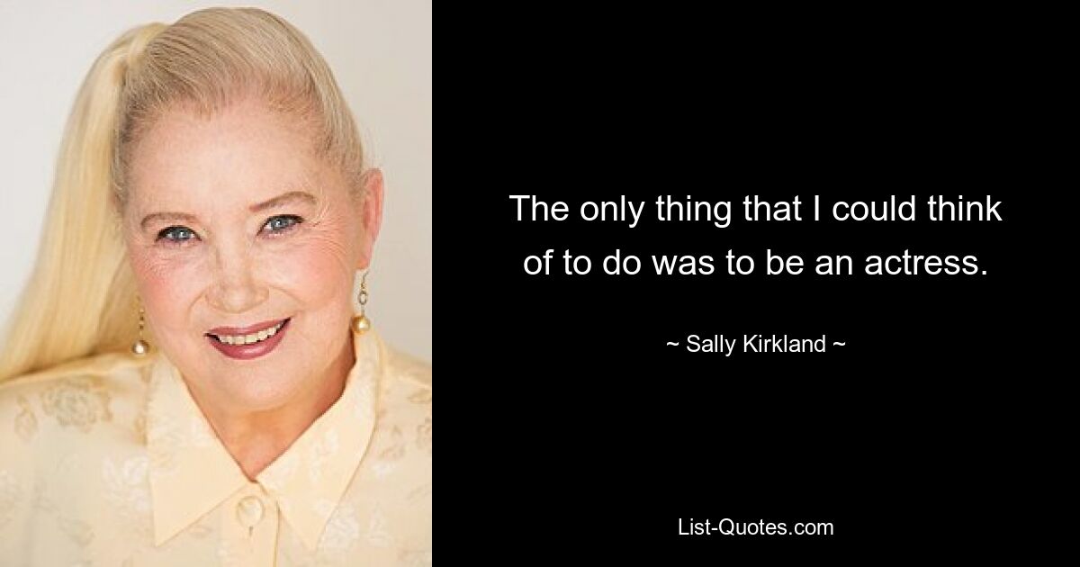 The only thing that I could think of to do was to be an actress. — © Sally Kirkland