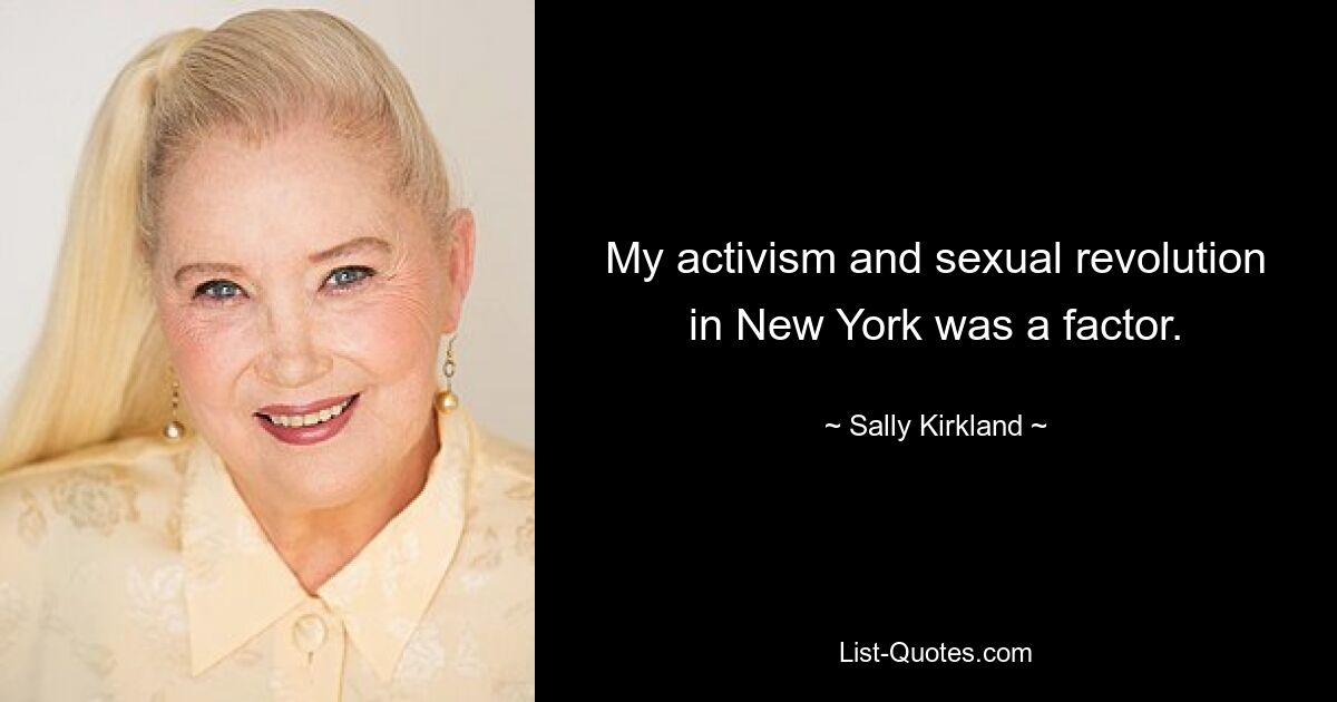 My activism and sexual revolution in New York was a factor. — © Sally Kirkland