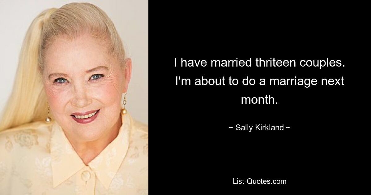 I have married thriteen couples. I'm about to do a marriage next month. — © Sally Kirkland