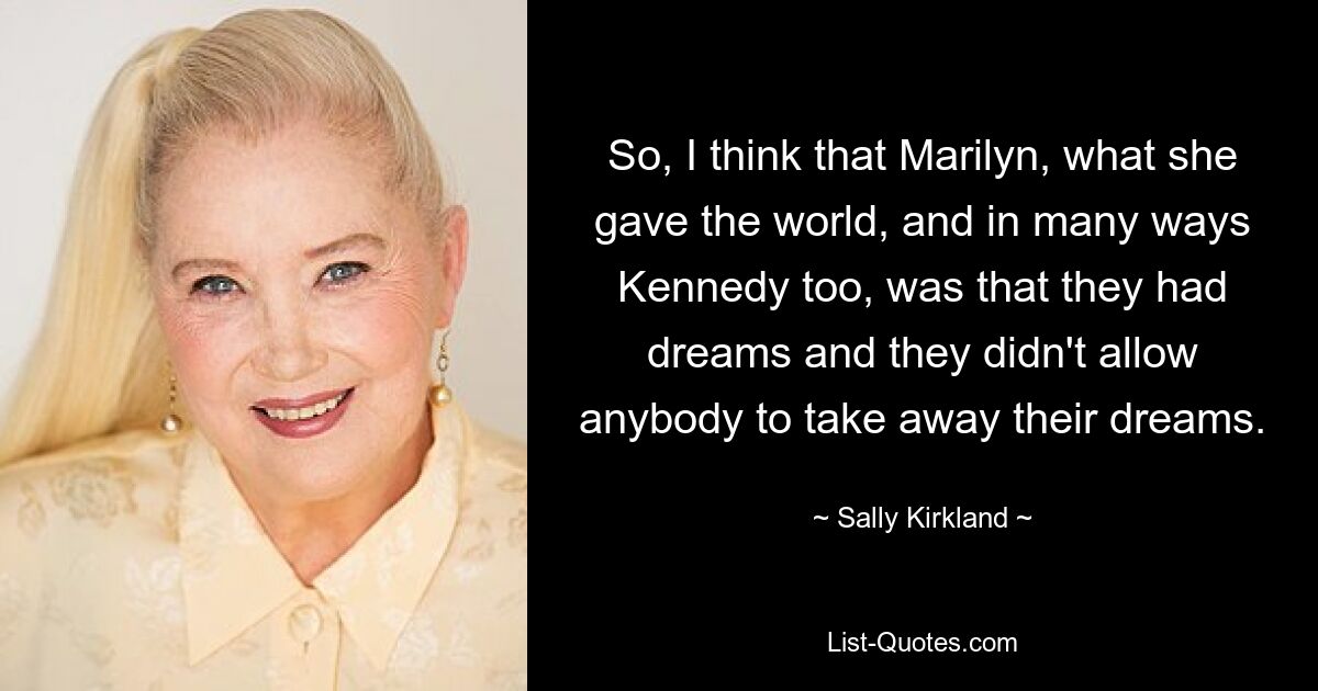 So, I think that Marilyn, what she gave the world, and in many ways Kennedy too, was that they had dreams and they didn't allow anybody to take away their dreams. — © Sally Kirkland