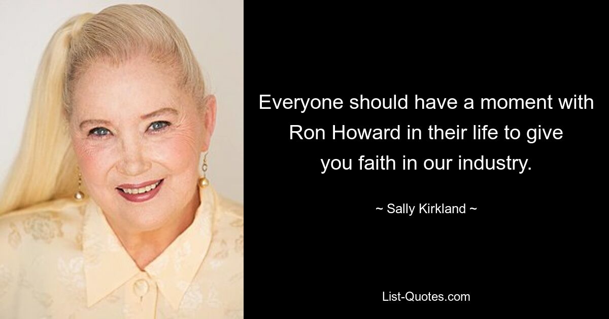 Everyone should have a moment with Ron Howard in their life to give you faith in our industry. — © Sally Kirkland