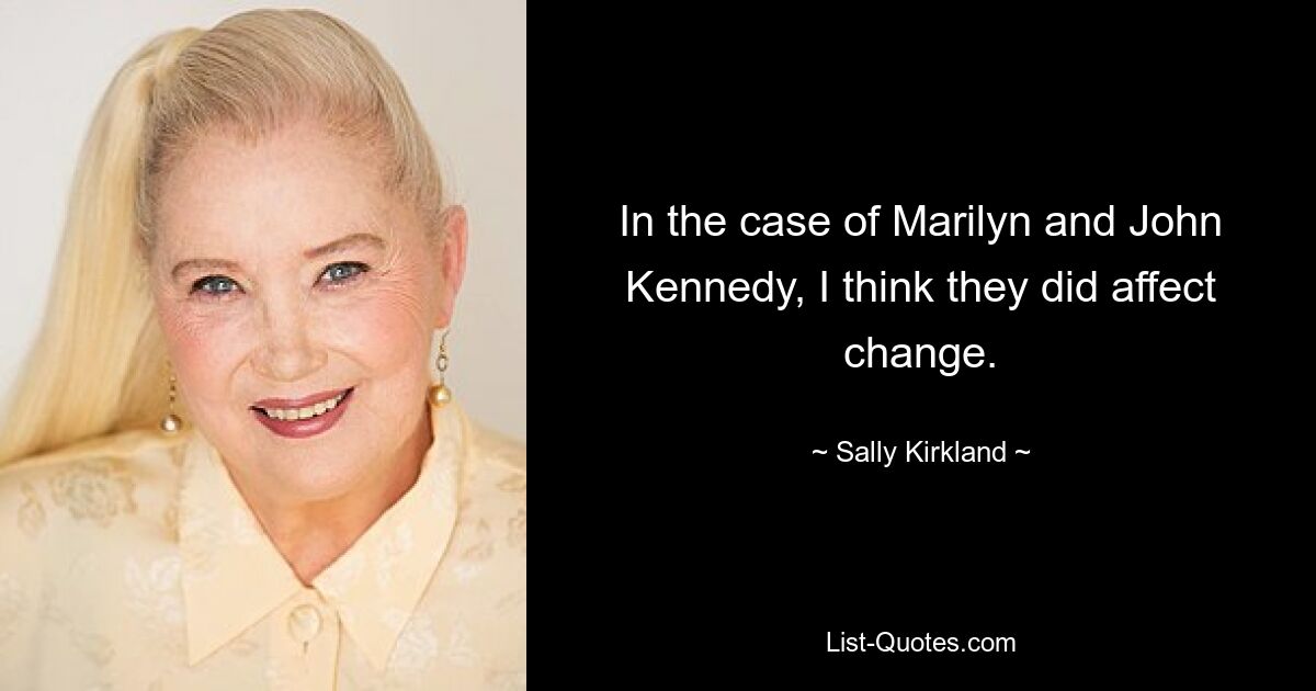 In the case of Marilyn and John Kennedy, I think they did affect change. — © Sally Kirkland