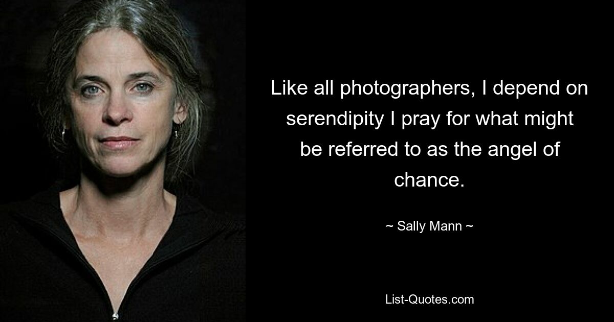 Like all photographers, I depend on serendipity I pray for what might be referred to as the angel of chance. — © Sally Mann