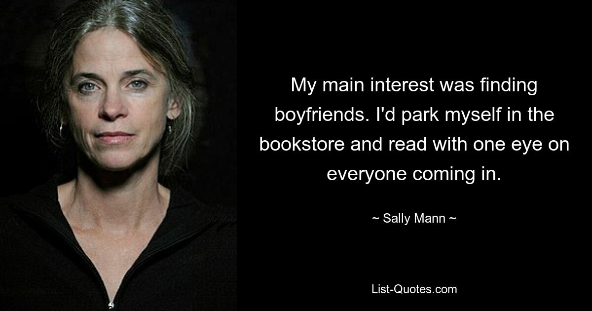 My main interest was finding boyfriends. I'd park myself in the bookstore and read with one eye on everyone coming in. — © Sally Mann