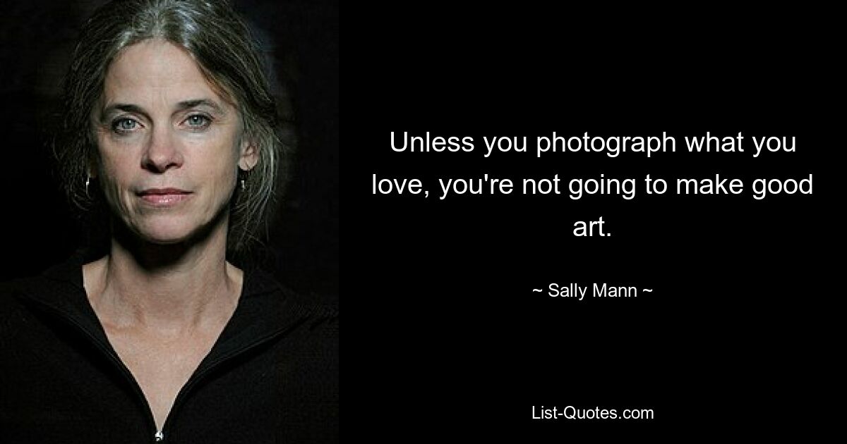 Unless you photograph what you love, you're not going to make good art. — © Sally Mann