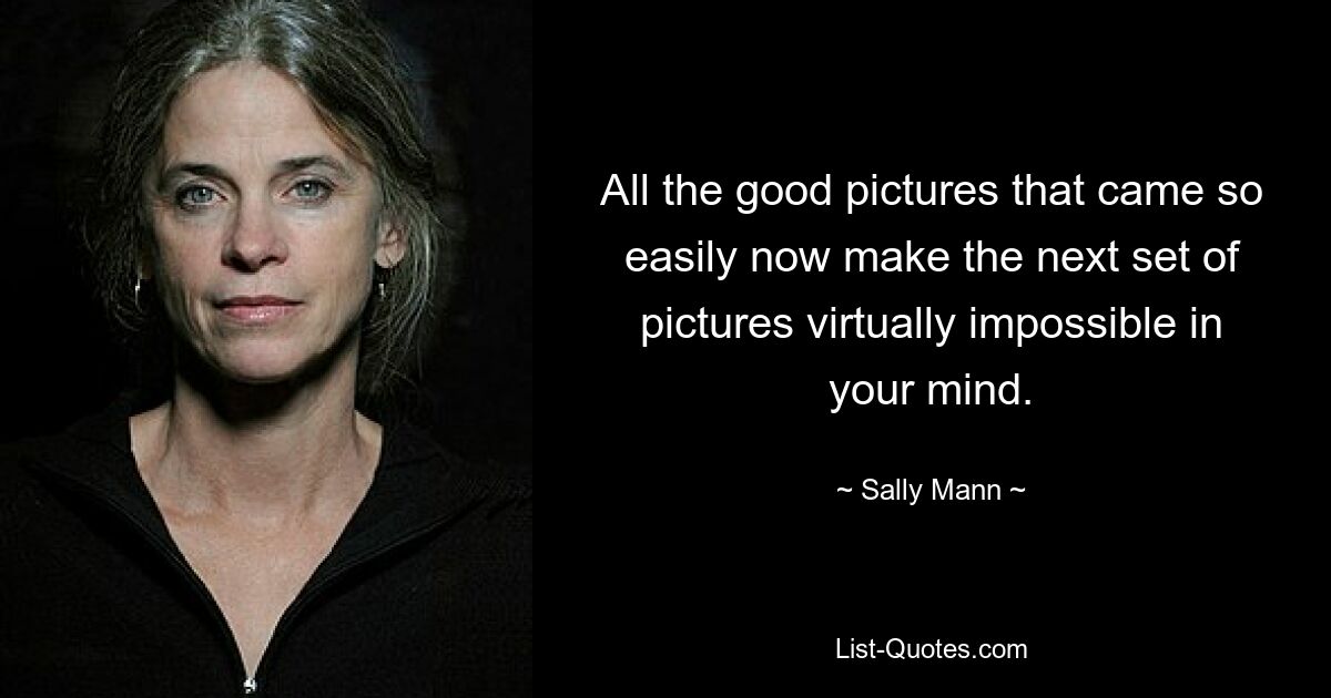 All the good pictures that came so easily now make the next set of pictures virtually impossible in your mind. — © Sally Mann