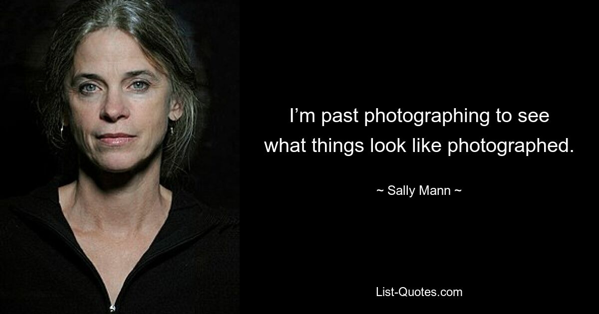 I’m past photographing to see what things look like photographed. — © Sally Mann