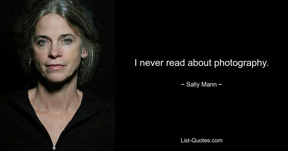 I never read about photography. — © Sally Mann