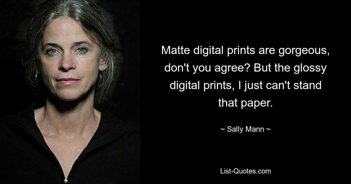 Matte digital prints are gorgeous, don't you agree? But the glossy digital prints, I just can't stand that paper. — © Sally Mann