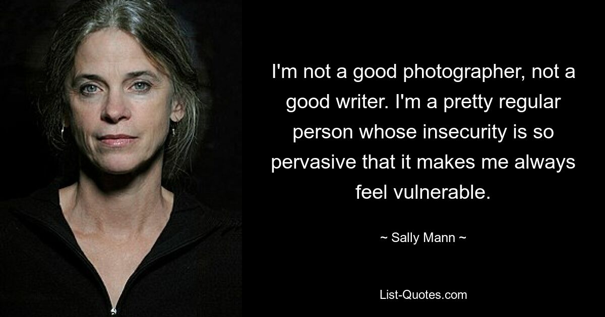 I'm not a good photographer, not a good writer. I'm a pretty regular person whose insecurity is so pervasive that it makes me always feel vulnerable. — © Sally Mann