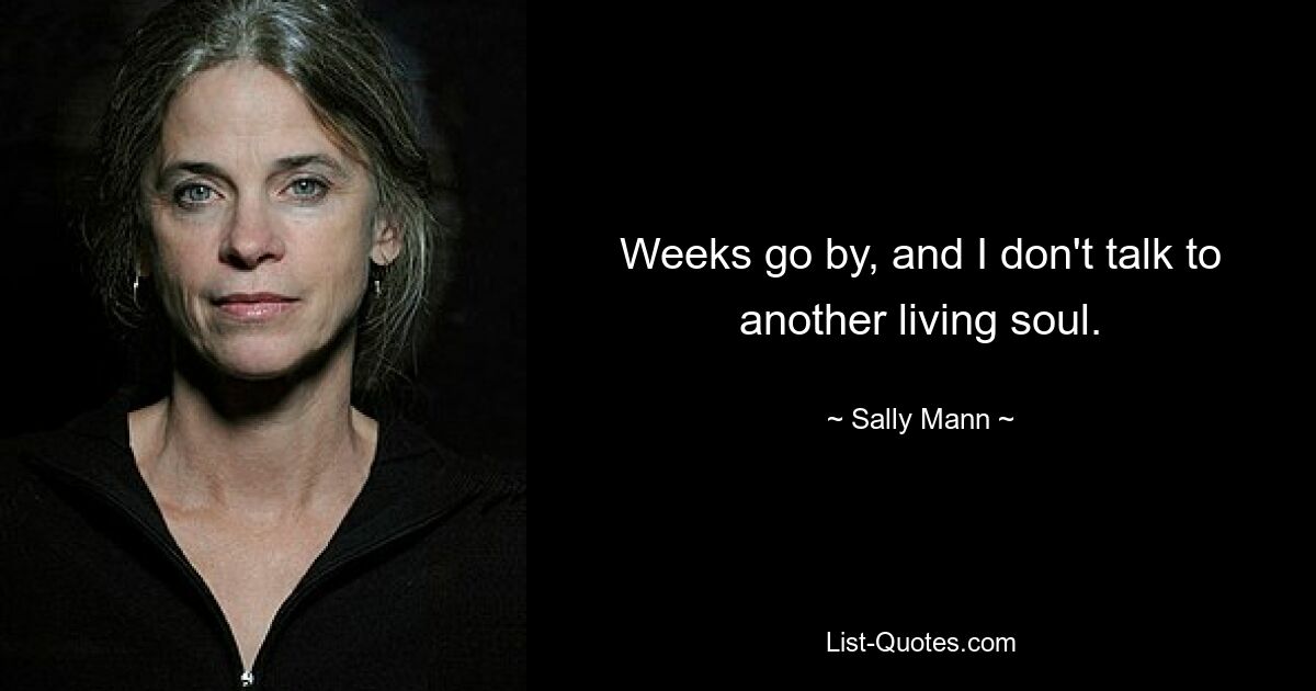 Weeks go by, and I don't talk to another living soul. — © Sally Mann