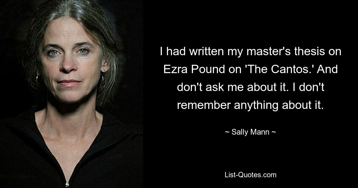I had written my master's thesis on Ezra Pound on 'The Cantos.' And don't ask me about it. I don't remember anything about it. — © Sally Mann
