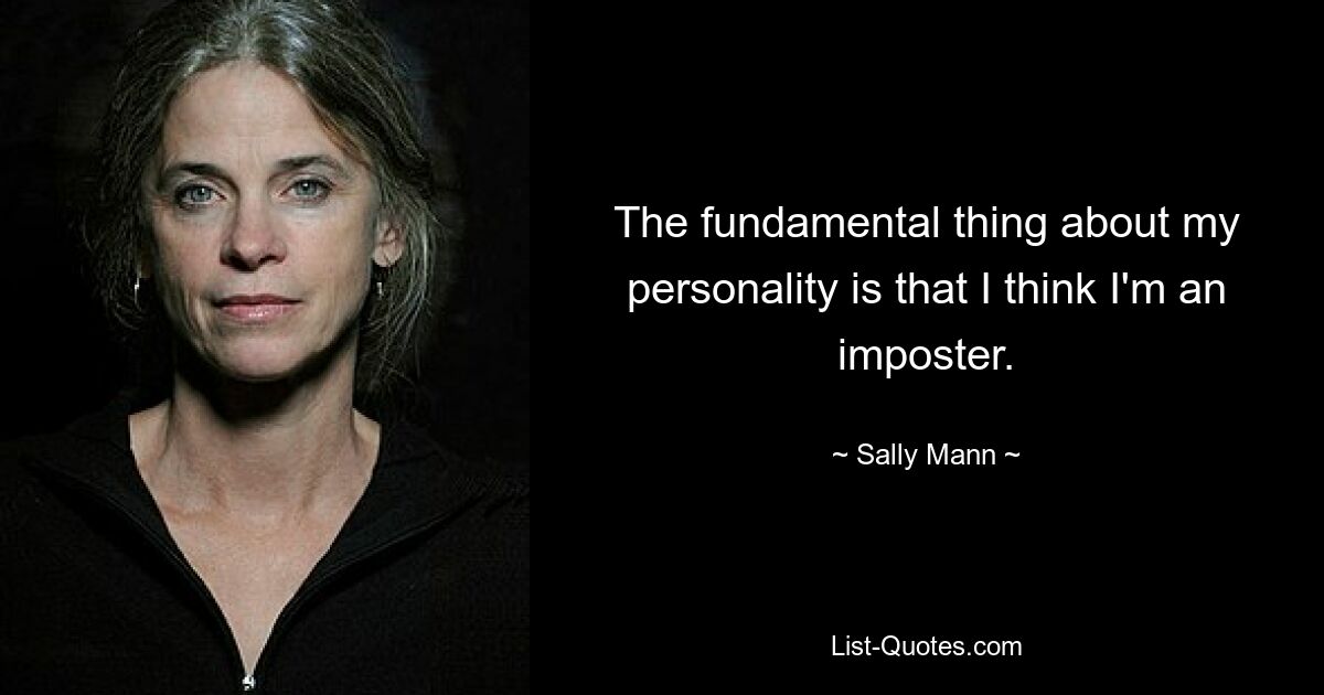 The fundamental thing about my personality is that I think I'm an imposter. — © Sally Mann