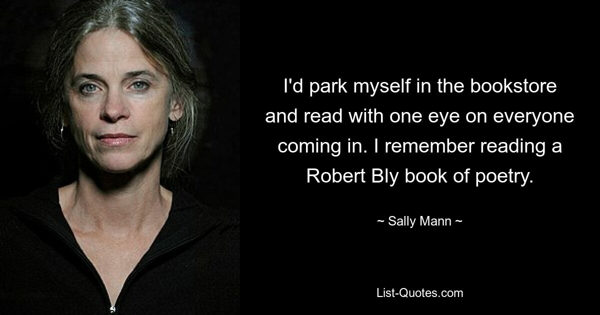 I'd park myself in the bookstore and read with one eye on everyone coming in. I remember reading a Robert Bly book of poetry. — © Sally Mann