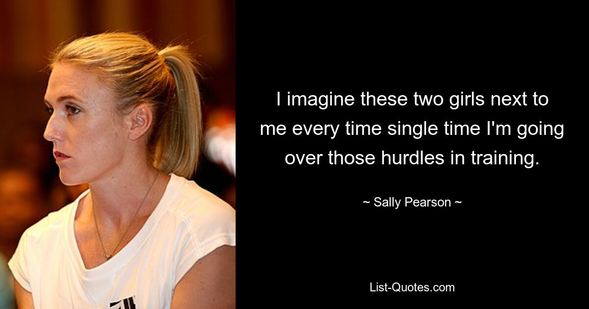 I imagine these two girls next to me every time single time I'm going over those hurdles in training. — © Sally Pearson