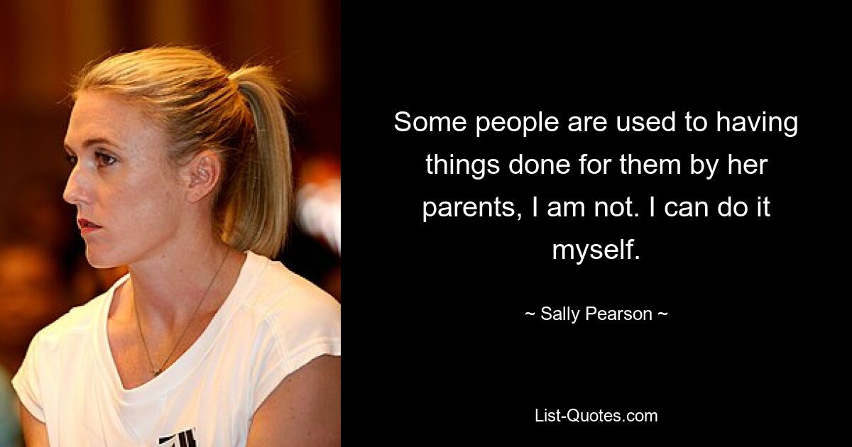 Some people are used to having things done for them by her parents, I am not. I can do it myself. — © Sally Pearson