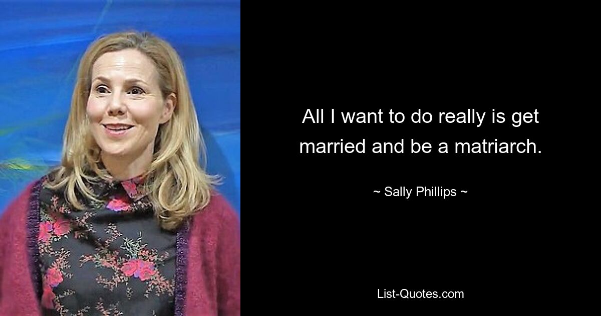 All I want to do really is get married and be a matriarch. — © Sally Phillips