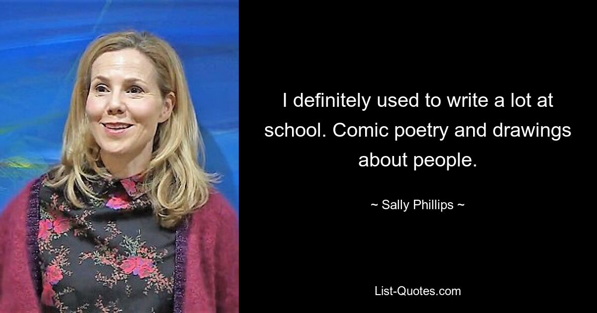 I definitely used to write a lot at school. Comic poetry and drawings about people. — © Sally Phillips