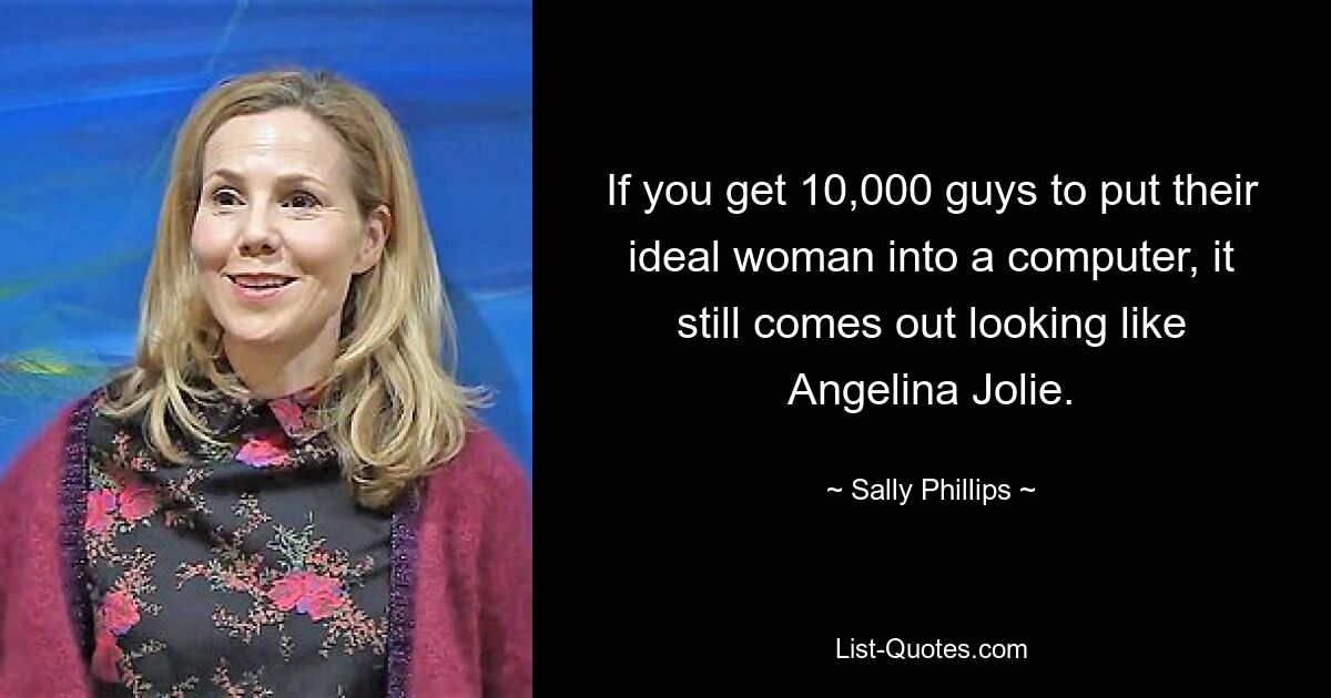 If you get 10,000 guys to put their ideal woman into a computer, it still comes out looking like Angelina Jolie. — © Sally Phillips