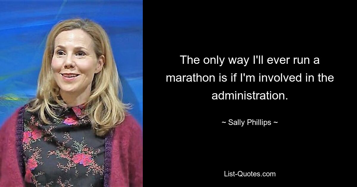 The only way I'll ever run a marathon is if I'm involved in the administration. — © Sally Phillips